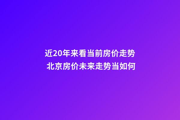 近20年来看当前房价走势 北京房价未来走势当如何